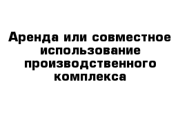 Аренда или совместное использование производственного комплекса